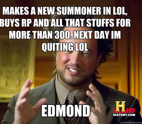 Makes a new Summoner in LoL,  buys RP and all that stuffs for more than 300. Next day im quiting LoL Edmond  Ancient Alien Guy