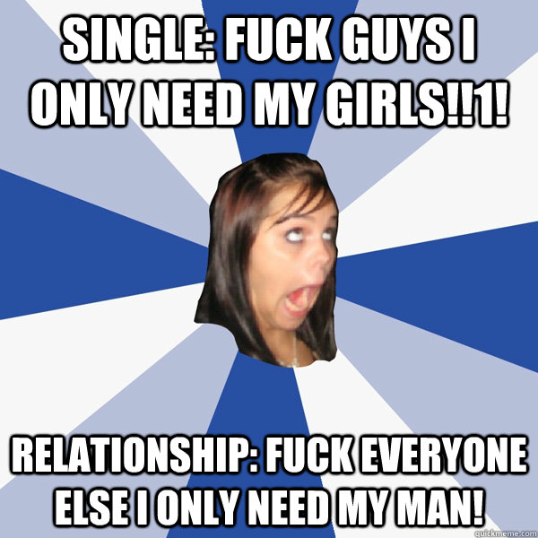 Single: Fuck guys I only need my girls!!1! Relationship: fuck everyone else i only need my man!  Annoying Facebook Girl