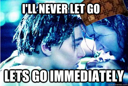 I'll never let go Lets go immediately  Scumbag Rose