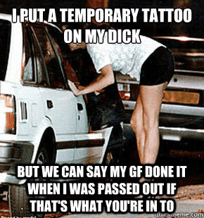 I Put A Temporary tattoo on my dick but we can say my gf done it when i was passed out if that's what you're in to  FB karma whore