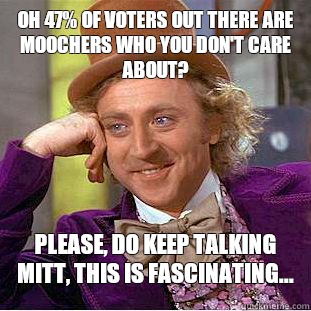 Oh 47% of voters out there are moochers who you don't care about? Please, do keep talking Mitt, this is fascinating...  Condescending Wonka