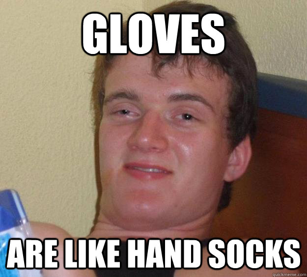 Gloves are like hand socks  10 Guy