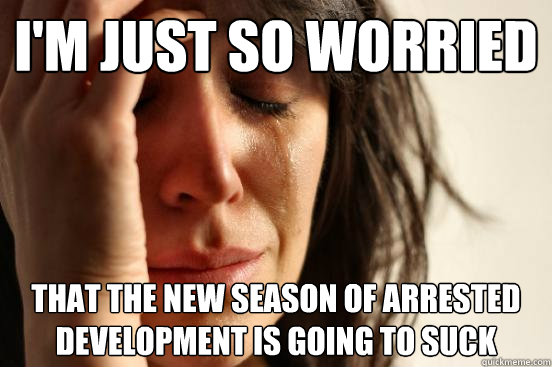 I'm just so worried That the new season of Arrested Development is going to suck  First World Problems