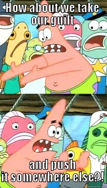 HOW ABOUT WE TAKE OUR GUILT AND PUSH IT SOMEWHERE ELSE?! Push it somewhere else Patrick