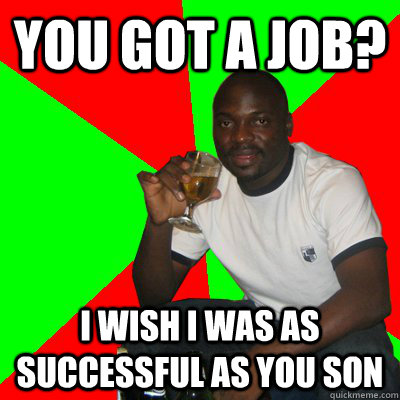 YOU GOT A JOB? I WISH I WAS AS SUCCESSFUL AS YOU SON  Low Expectations Black Father