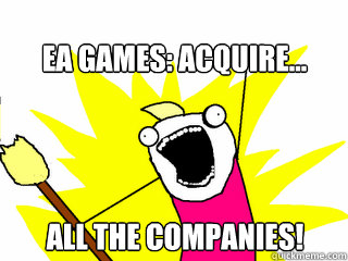 EA Games: acquire... ALL the companies!  All The Things