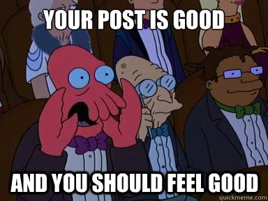 your post is good And you should feel good  X is bad and you should feel bad