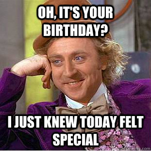 oh, it's your birthday? i just knew today felt special  Condescending Wonka