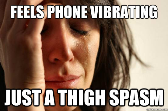 Feels phone vibrating just a thigh spasm  First World Problems