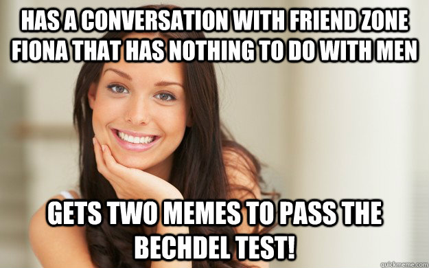 has a conversation with friend zone fiona that has nothing to do with men gets two memes to pass the bechdel test!  Good Girl Gina