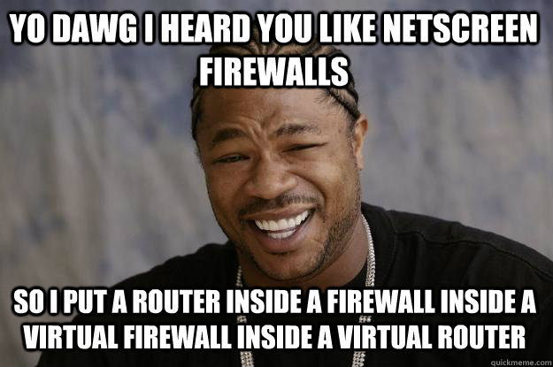 YO DAWG I HEARD YOU LIKE NETSCREEN FIREWALLS SO I PUT A ROUTER INSIDE A FIREWALL INSIDE A VIRTUAL FIREWALL INSIDE A VIRTUAL ROUTER - YO DAWG I HEARD YOU LIKE NETSCREEN FIREWALLS SO I PUT A ROUTER INSIDE A FIREWALL INSIDE A VIRTUAL FIREWALL INSIDE A VIRTUAL ROUTER  Xzibit meme