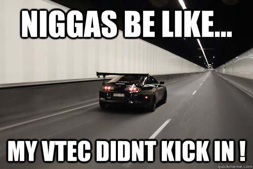 Niggas be like... my vtec didnt kick in !  