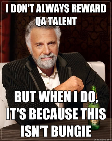 I DON'T ALWAYS REWARD QA TALENT BUT WHEN I DO, IT'S BECAUSE THIS ISN'T BUNGIE  The Most Interesting Man In The World