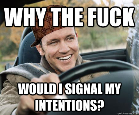 Why the fuck would I signal my intentions?  SCUMBAG DRIVER