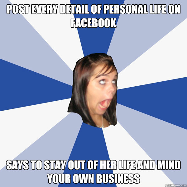 Post every detail of personal life on facebook Says to stay out of her life and mind your own business  Annoying Facebook Girl