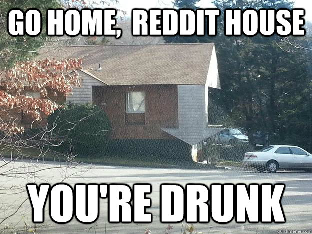 Go home,  Reddit House You're Drunk - Go home,  Reddit House You're Drunk  UpvoteDownvote