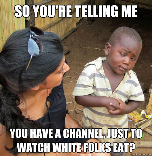 So you're telling me you have a channel, just to watch white folks eat? - So you're telling me you have a channel, just to watch white folks eat?  suspicious african boy