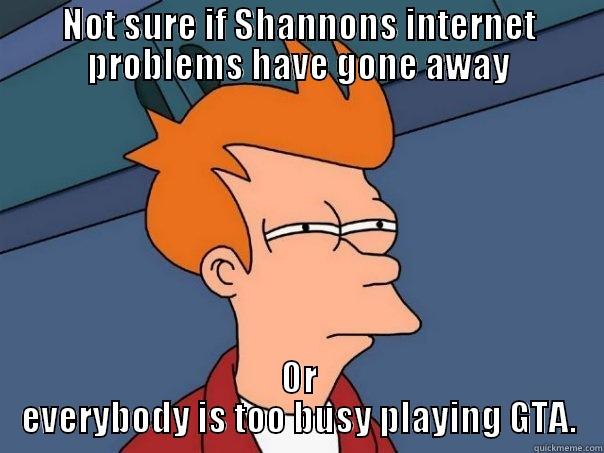 NOT SURE IF SHANNONS INTERNET PROBLEMS HAVE GONE AWAY OR EVERYBODY IS TOO BUSY PLAYING GTA. Futurama Fry