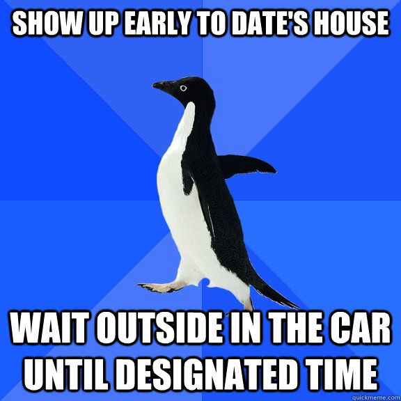 Show up early to date's house wait outside in the car until designated time  Socially Awkward Penguin