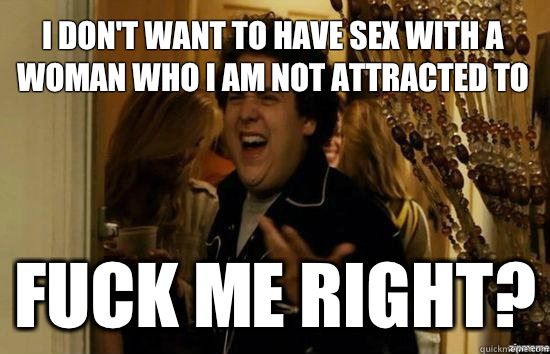 I don't want to have sex with a woman who i am not attracted to Fuck me right? - I don't want to have sex with a woman who i am not attracted to Fuck me right?  Jonah Hill - Fuck me right