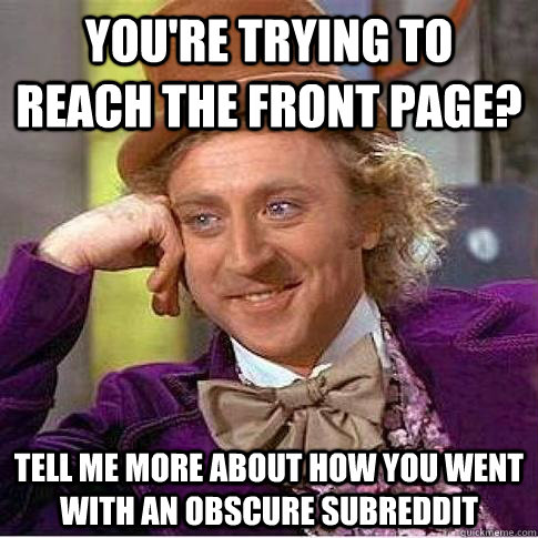 You're trying to reach the front page? Tell me more about how you went with an obscure subreddit  Condescending Willy Wonka