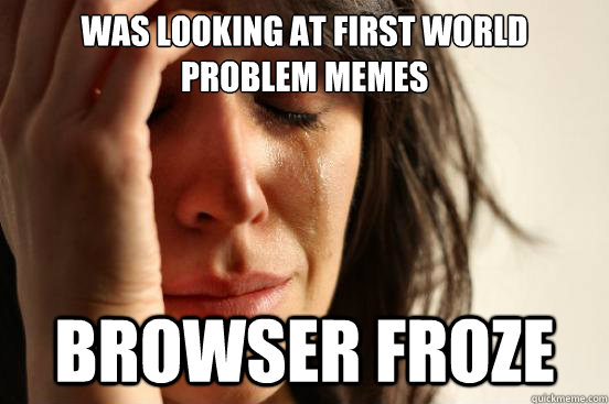 Was looking at first world problem memes browser froze  First World Problems