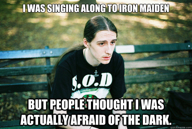 I was singing along to iron maiden but people thought i was actually afraid of the dark.  First World Metal Problems
