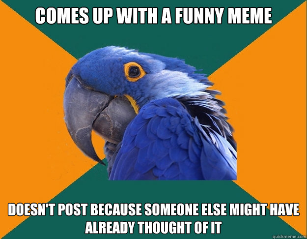 Comes up with a funny meme doesn't post because someone else might have already thought of it  Paranoid parrot flat tire