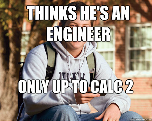 THINKS HE'S AN ENGINEER ONLY UP TO CALC 2  College Freshman