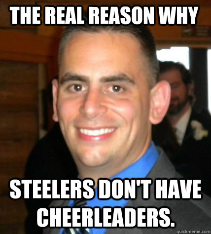 The real reason why Steelers don't have cheerleaders.  Ridiculously Handsome Guy