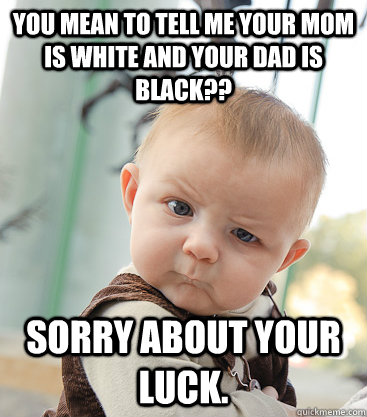 you mean to tell me your mom is white and your dad is black?? sorry about your luck. - you mean to tell me your mom is white and your dad is black?? sorry about your luck.  skeptical baby