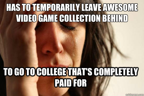 Has to temporarily leave awesome video game collection behind to go to college that's completely paid for  FirstWorldProblems