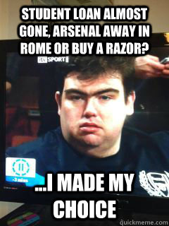 student loan almost gone, arsenal away in rome or buy a razor? ...i made my choice  