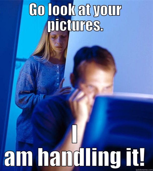 GO LOOK AT YOUR PICTURES. I AM HANDLING IT! Redditors Wife