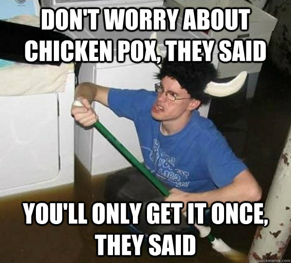 Don't worry about chicken pox, they said You'll only get it once, they said  They said