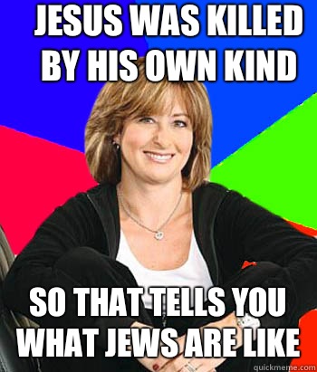 Jesus was killed by his own kind So that tells you what Jews are like - Jesus was killed by his own kind So that tells you what Jews are like  Sheltering Suburban Mom