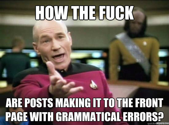 how the fuck are posts making it to the front page with grammatical errors?  Annoyed Picard HD