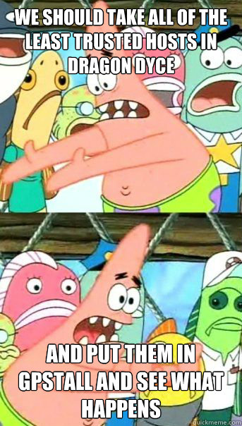 we should take all of the least trusted Hosts in Dragon Dyce and put them in gpstall and see what happens  