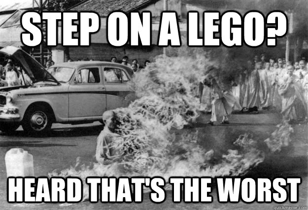 step on a lego? heard that's the worst  Unimpressed Monk