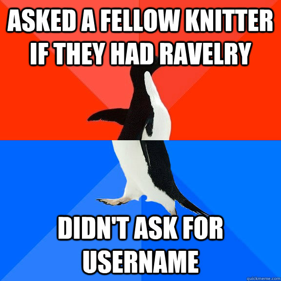 Asked a fellow knitter if they had ravelry didn't ask for username  Socially Awesome Awkward Penguin