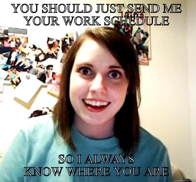 YOU SHOULD JUST SEND ME YOUR WORK SCHEDULE SO I ALWAYS KNOW WHERE YOU ARE Overly Attached Girlfriend