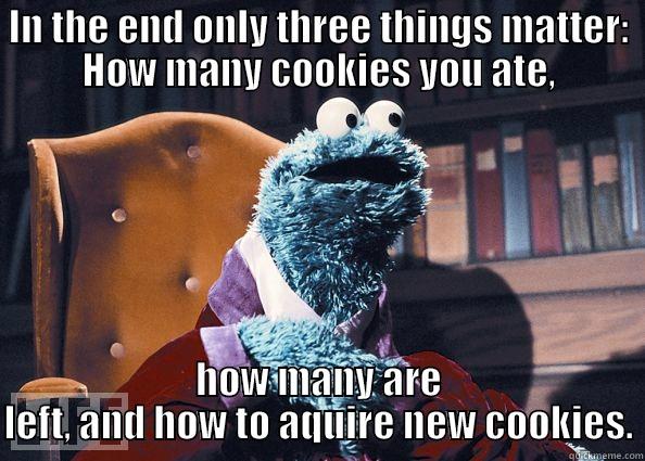 In the end only three things matter: - IN THE END ONLY THREE THINGS MATTER: HOW MANY COOKIES YOU ATE, HOW MANY ARE LEFT, AND HOW TO AQUIRE NEW COOKIES. Cookie Monster