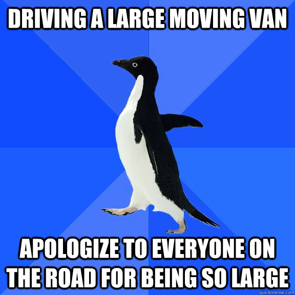 Driving a large moving van Apologize to everyone on the road for being so large  Socially Awkward Penguin