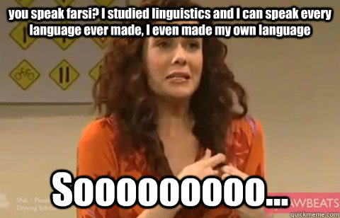 you speak farsi? I studied linguistics and I can speak every language ever made, I even made my own language Sooooooooo... - you speak farsi? I studied linguistics and I can speak every language ever made, I even made my own language Sooooooooo...  Penelope