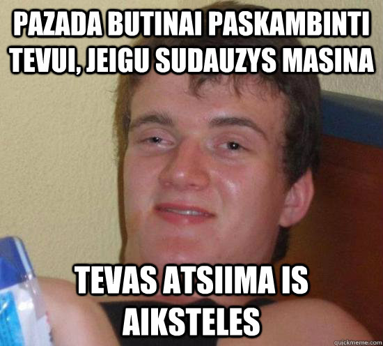 Pazada butinai paskambinti tevui, jeigu sudauzys masina tevas atsiima is aiksteles  Really High Guy