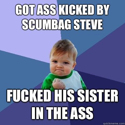 Got ass kicked by scumbag Steve  Fucked his sister in the ass  Success Kid