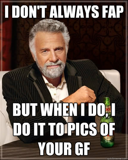 I don't always FAP But when I do, I do it to pics of your gf  The Most Interesting Man In The World