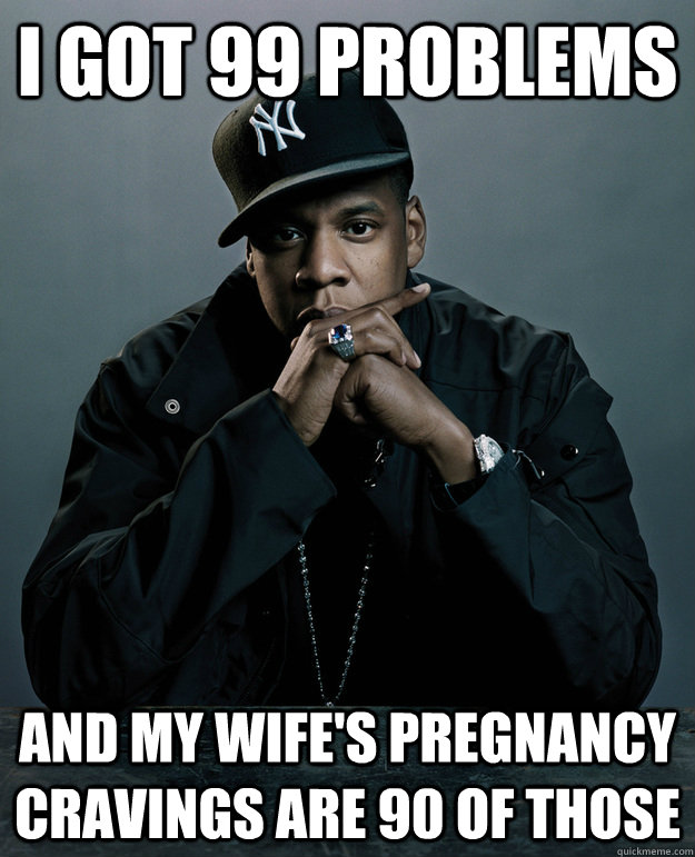 I got 99 problems and my wife's pregnancy cravings are 90 of those - I got 99 problems and my wife's pregnancy cravings are 90 of those  Jay Z Problems