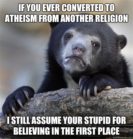 If you ever converted to atheism from another religion I still assume your stupid for believing in the first place - If you ever converted to atheism from another religion I still assume your stupid for believing in the first place  Confession Bear