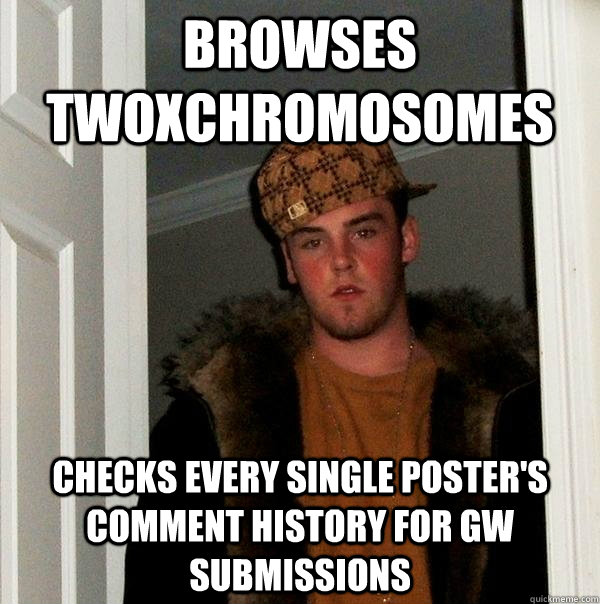 Browses Twoxchromosomes Checks every single poster's comment history for GW submissions  Scumbag Steve